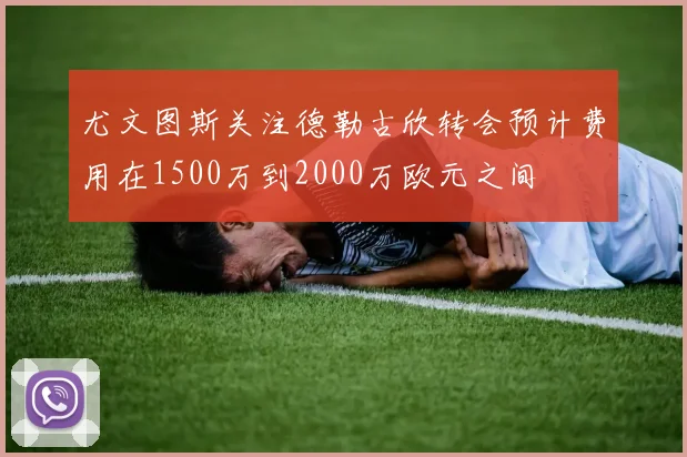 尤文图斯关注德勒古欣转会预计费用在1500万到2000万欧元之间