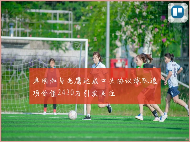 库明加与老鹰达成口头协议球队选项价值2430万引发关注