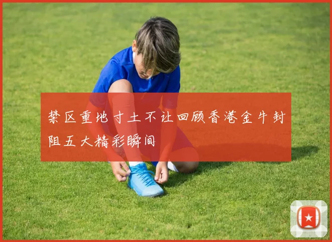 禁区重地寸土不让回顾香港金牛封阻五大精彩瞬间