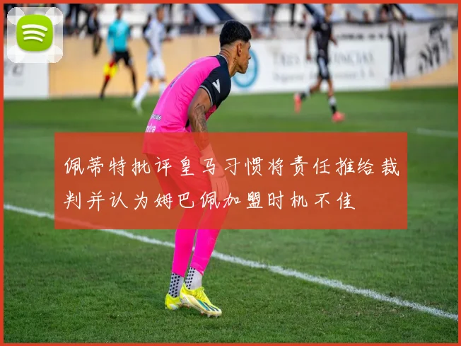 佩蒂特批评皇马习惯将责任推给裁判并认为姆巴佩加盟时机不佳