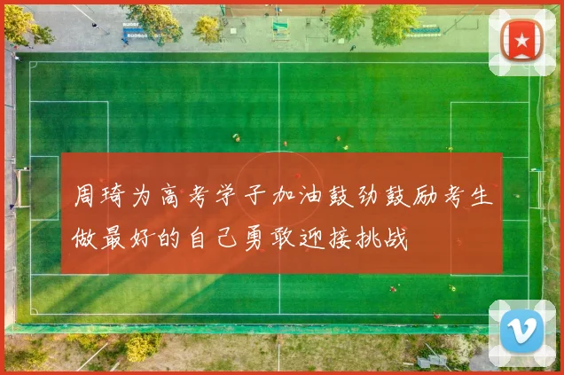 周琦为高考学子加油鼓劲鼓励考生做最好的自己勇敢迎接挑战