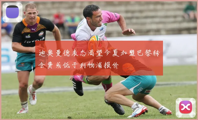 迪奥曼德表态渴望今夏加盟巴黎转会费或低于利物浦报价