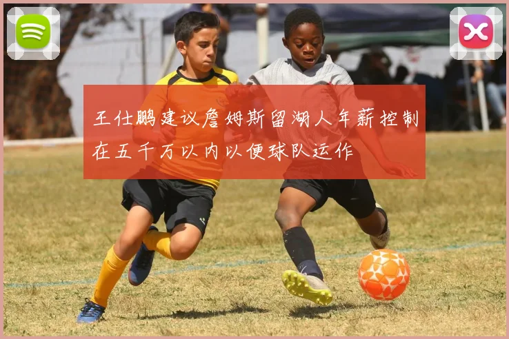 王仕鹏建议詹姆斯留湖人年薪控制在五千万以内以便球队运作
