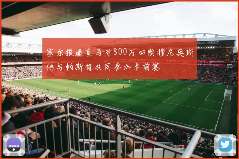 塞尔报道皇马可800万回购穆尼奥斯他与帕斯将共同参加季前赛