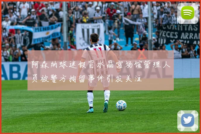 阿森纳球迷假冒水晶宫场馆管理人员被警方拘留事件引发关注