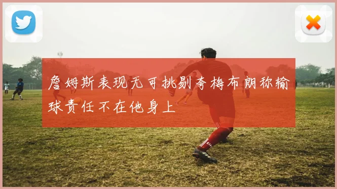 詹姆斯表现无可挑剔夸梅布朗称输球责任不在他身上