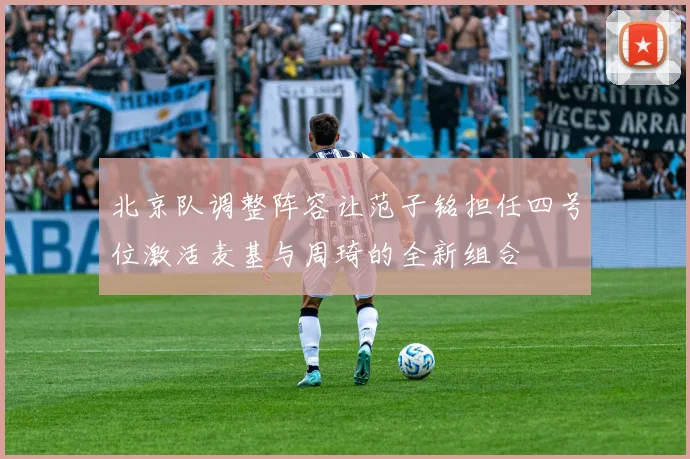 北京队调整阵容让范子铭担任四号位激活麦基与周琦的全新组合
