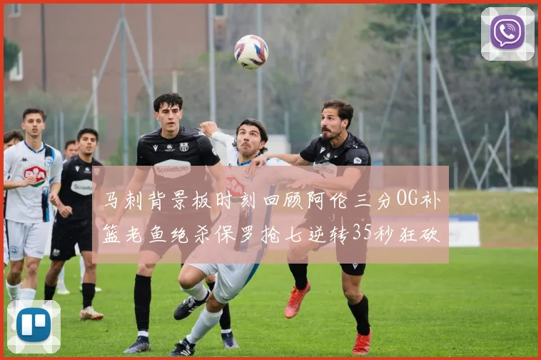 马刺背景板时刻回顾阿伦三分OG补篮老鱼绝杀保罗抢七逆转35秒狂砍13分
