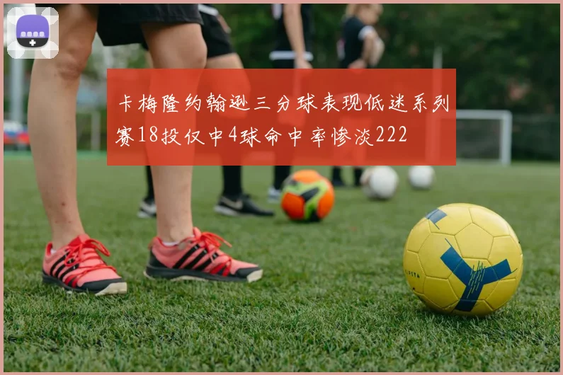 卡梅隆约翰逊三分球表现低迷系列赛18投仅中4球命中率惨淡222