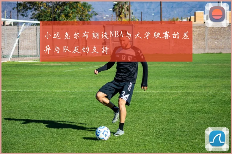 小迈克尔布朗谈NBA与大学联赛的差异与队友的支持