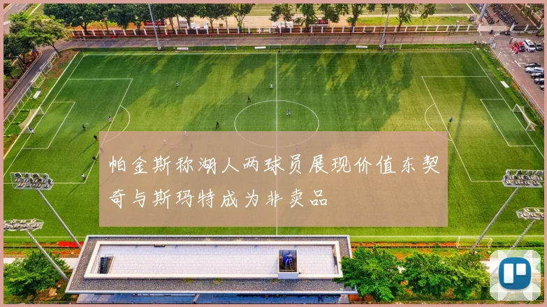 帕金斯称湖人两球员展现价值东契奇与斯玛特成为非卖品