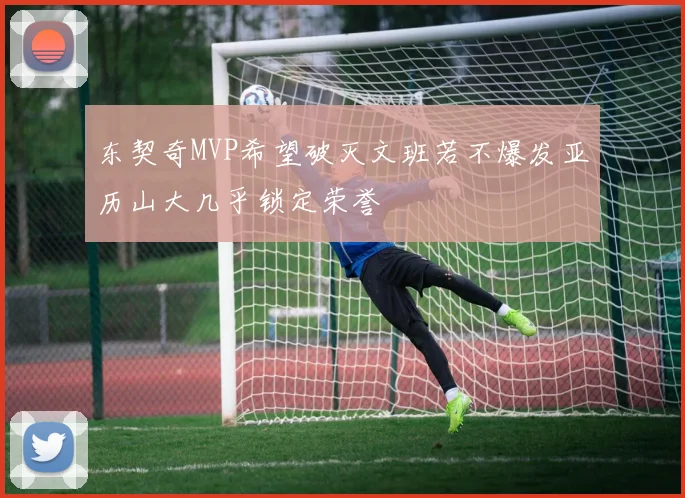 东契奇MVP希望破灭文班若不爆发亚历山大几乎锁定荣誉