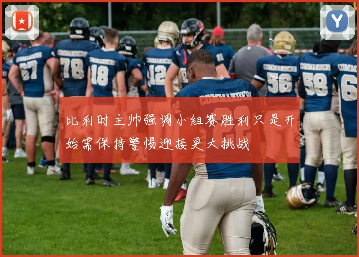 比利时主帅强调小组赛胜利只是开始需保持警惕迎接更大挑战