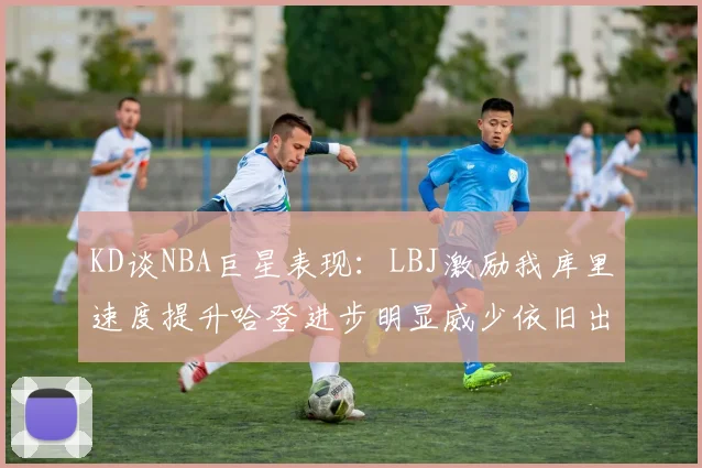 KD谈NBA巨星表现：LBJ激励我库里速度提升哈登进步明显威少依旧出色