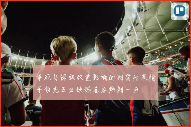 争冠与保级双重影响的判罚结果枪手领先五分铁锤落后热刺一分