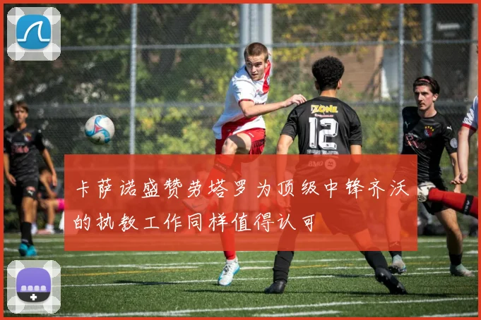 卡萨诺盛赞劳塔罗为顶级中锋齐沃的执教工作同样值得认可