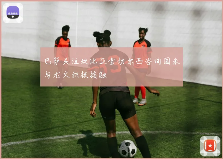 巴萨关注坎比亚索切尔西咨询国米与尤文积极接触