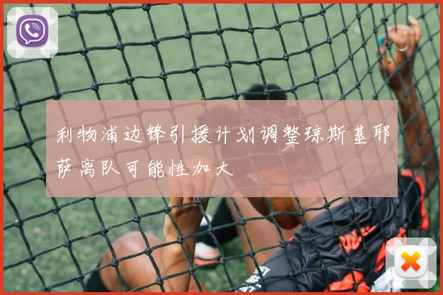 利物浦边锋引援计划调整琼斯基耶萨离队可能性加大