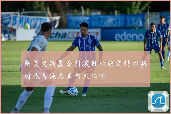阿贾克斯夏季引援目标锁定特尔施特根与佩尼亚两大门将