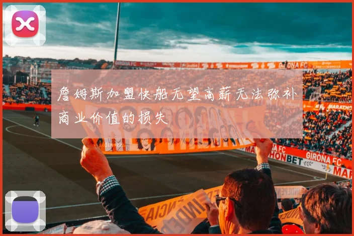 詹姆斯加盟快船无望高薪无法弥补商业价值的损失