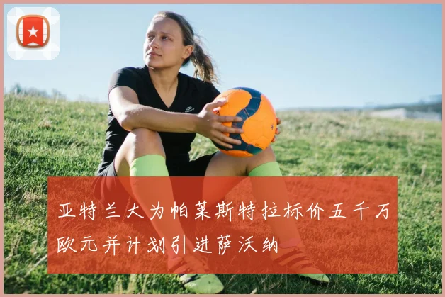亚特兰大为帕莱斯特拉标价五千万欧元并计划引进萨沃纳